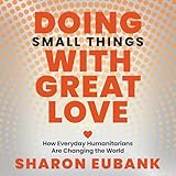 Doing Small Things with Great Love: How Everyday Humanitarians Are Changing the World