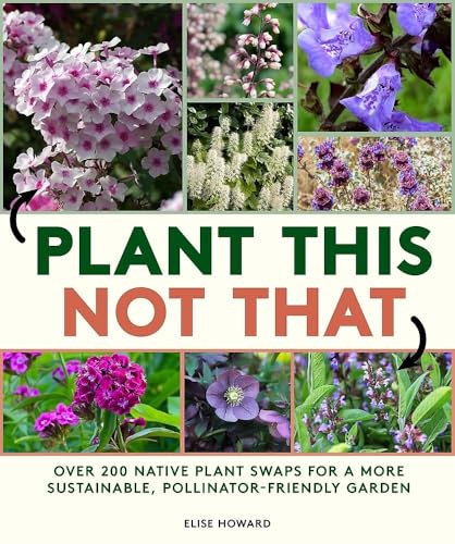 Plant This, Not That: Over 200 Native Plant Swaps for a More Sustainable, Pollinator-Friendly Garden