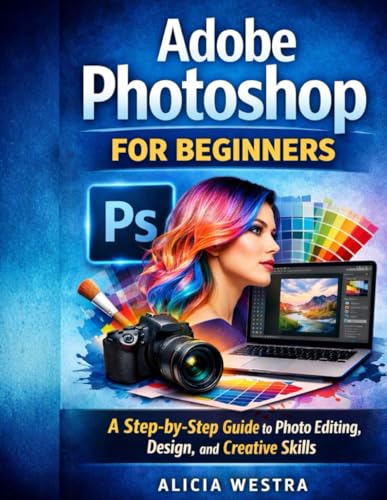 Adobe Photoshop for Beginners: A Step-by-Step Guide to Photo Editing, Design, and Creative Skills