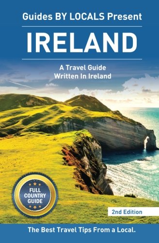 Ireland: By Locals FULL COUNTRY GUIDE - An Ireland Guide Written By An Irish: The Best Travel Tips...