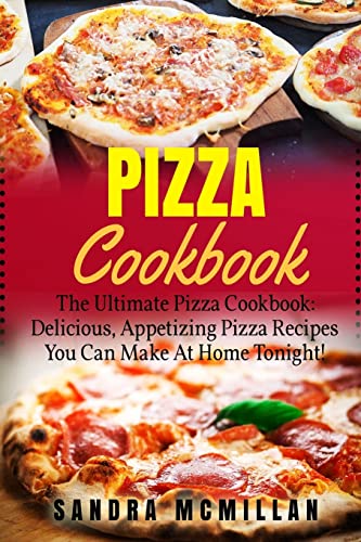 Pizza Cookbook: The Ultimate Pizza Cookbook: Delicious, Appetizing Pizza Recipes You Can Make At Home Tonight! (Pizza Cookbook, Pizza Cookbook Recipes