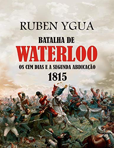 BATALHA DE WATERLOO: OS CEM DIAS E A SEGUNDA ABDICAÇÃO 1815