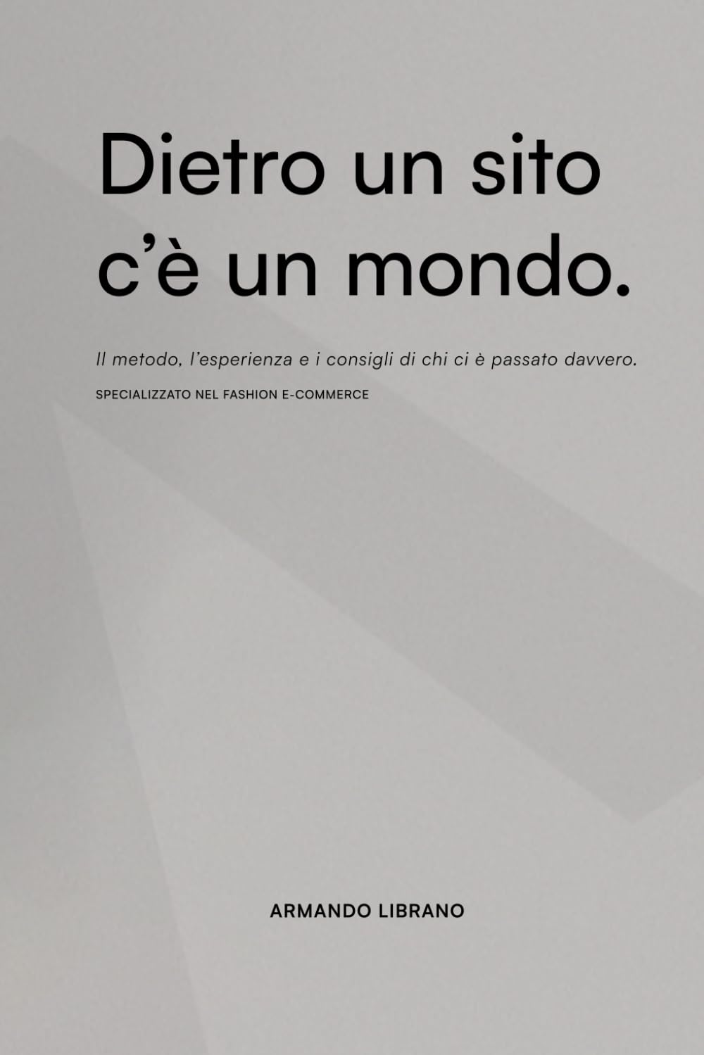 Dietro un sito c’è un mondo.: Il metodo, l’esperienza e i consigli di chi ci è passato davvero. Specializzato nel fashion e-commerce