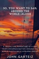 So, You Want to Sail Around the World... Alone: A travel log adventure of a one year circumnavigation around the world fulfilling a lifelong dream. 1548497347 Book Cover