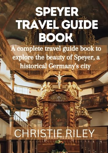 SPEYER TRAVEL GUIDE BOOK: A COMPLETE TRAVEL GUIDE BOOK TO EXPLORE THE BEAUTY OF SPEYER, A HISTORICAL GERMANY'S CITY