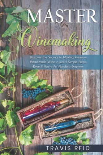 Master Winemaking: Discover the Secrets to Making Premium Homemade Wine in Just 5 Simple Steps, Even If You're An Absolute Beginner