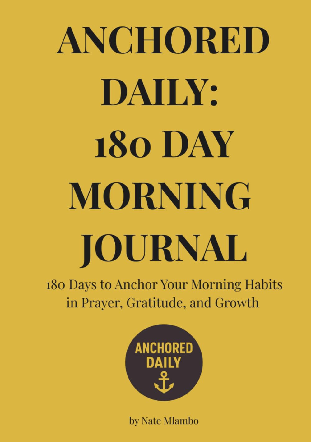 Anchored Daily: 180 Day Morning Journal: Master Your Morning Habits in Prayer, Gratitude, and Growth