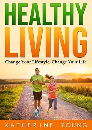 Healthy Living: Change Your Lifestyle, Change Your Life