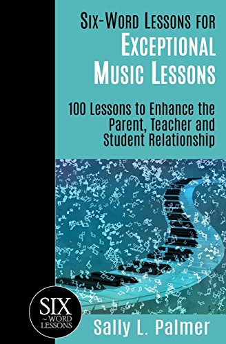 Six-Word Lessons for Exceptional Music Lessons: 100 Lessons to Enhance the Parent, Teacher and Student Relationship (The Six-Word Lessons Series)