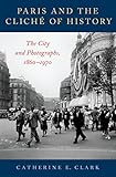 Paris and the Cliché of History: The City and Photographs, 1860 1970 (English Edition)
