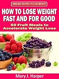 How to Lose Weight Fast and For Good &ndash; 50 Fruit Meals to Accelerate Weight Loss (Amazing Recipes to Lose Weight Book 1)