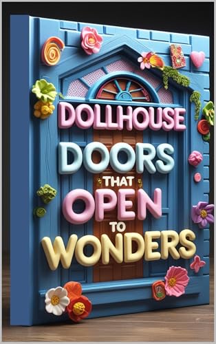 Dollhouse Doors That Open to Wonders: The Art of Tiny Worlds, The Complete Guide to Dollhouse Artistry, Miniature Magic, Creating Perfect Dollhouses, Crafting Dreams, A Dollhouse Maker's Journey