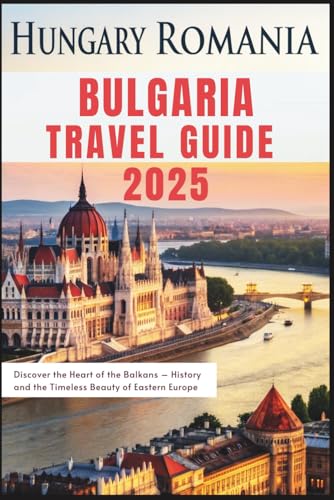 Hungary Romania Bulgaria Travel Guide 2025: Discover the Heart of the Balkans – History and the Timeless Beauty of Eastern Europe