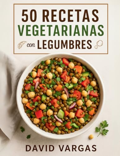 50 Recetas Vegetarianas con Legumbres para Comer Rico y Saludable: Platos llenos de sabor y nutrientes que te ayudarán a disfrutar la cocina vegetal todos los días (Spanish Edition)