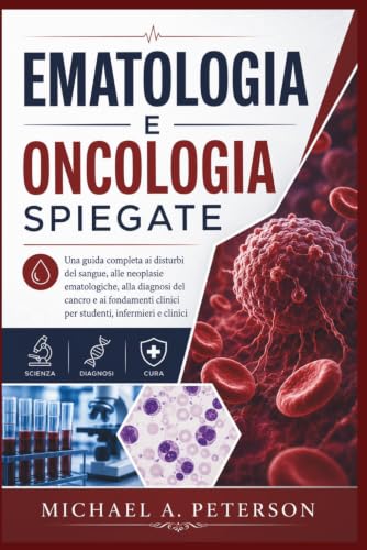 EMATOLOGIA E ONCOLOGIA SPIEGATE: Una guida completa ai disturbi del sangue, alle neoplasie ematologiche, alla diagnosi del cancro e ai fondamenti clinici per studenti, infermieri e clinici