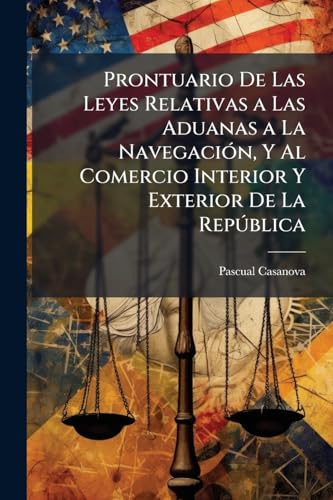 Prontuario De Las Leyes Relativas a Las Aduanas a La Navegación, Y Al Comercio Interior Y Exterior De La República: Con El Arancel Anotado Y Explicado (Spanish Edition)