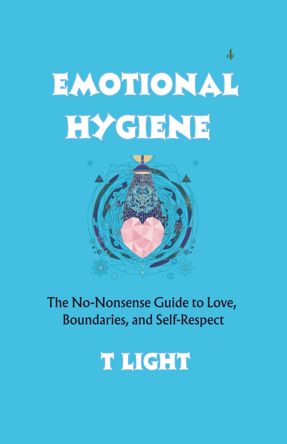 Emotional Hygiene: The No-Nonsense Guide to Love, Boundaries, and Self-Respect (The Emotional Mastery Series by T Light)