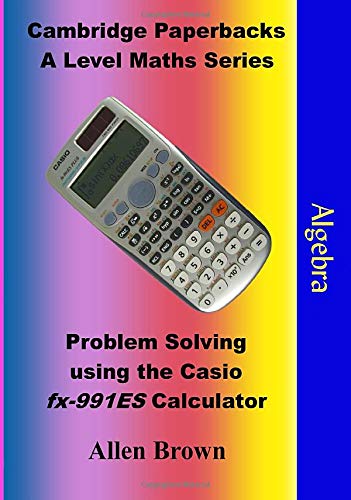Algebra: Problem Solving using the Casio fx-991ES Calculator (Cambridge Paperbacks A Level Maths Series)