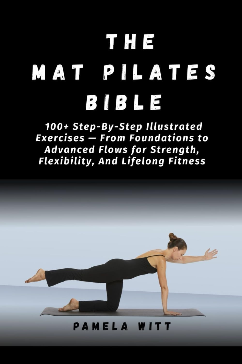 THE MAT PILATES BIBLE: 100+ Step-By-Step Illustrated Exercises — From Foundations to Advanced Flows for Strength, Flexibility, And Lifelong Fitness