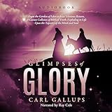 Glimpses of Glory: From the Garden of Eden to Jesus’ Glorious Return, a Cosmic Collision of Biblical Truth, Exploding to Life Upon the Tapestry of the Mind and Soul