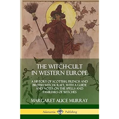 The Witch-cult in Western Europe: A History of Scottish, French and British Witchcraft, with A Guide and Notes on the Spells and Familiars of Witches