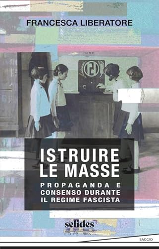 Istruire Le Masse. Propaganda E Consenso Durante Il Regime Fascista