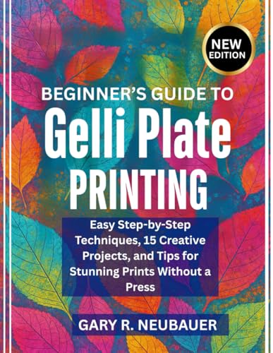 Beginner’s Guide To Gelli Plate Printing: Easy Step-by-Step Techniques, 15 Creative Projects, and Tips for Stunning Prints Without a Press