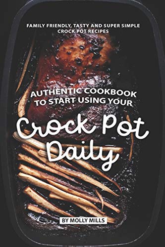 Authentic Cookbook to Start Using Your Crock Pot Daily: Family friendly, Tasty and Super Simple Crock Pot Recipes