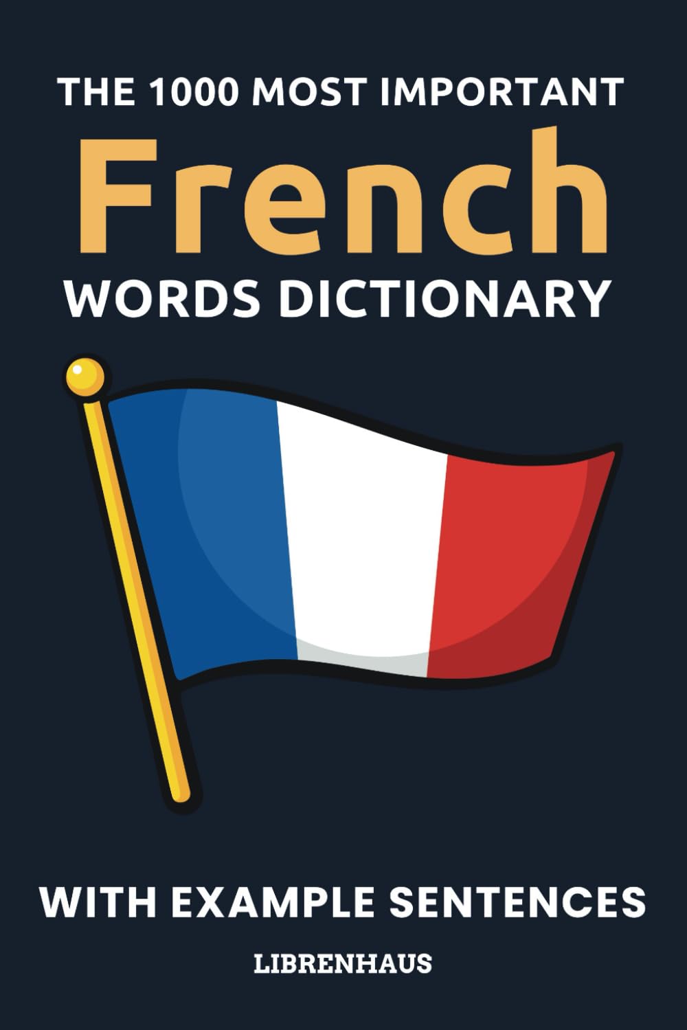 The 1000 Most Important French Words Dictionary: Learn New Vocabulary With Example Sentences - Organized by Topics - For Beginners (A1/A2)