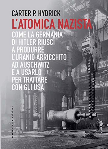 L'atomica nazista: Come la Germania di Hitler riuscì a produrre l’uranio arricchito ad Auschwitz e a usarlo per trattare con gli Us