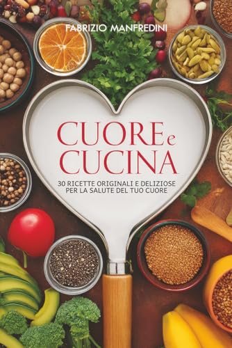 Cuore e Cucina, 30 ricette originali e deliziose per la salute del tuo cuore: Quando la prevenzione comincia a tavola, conosci i cibi amici del cuore ... e cosa si può fare con l'alimentazione.