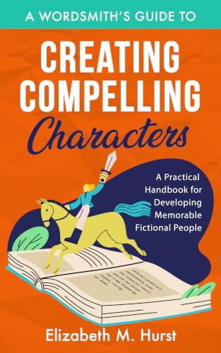 A Wordsmith's Guide to Creating Compelling Characters: A Practical Handbook for Developing Memorable Fictional People (The Wordsmith's Guides)