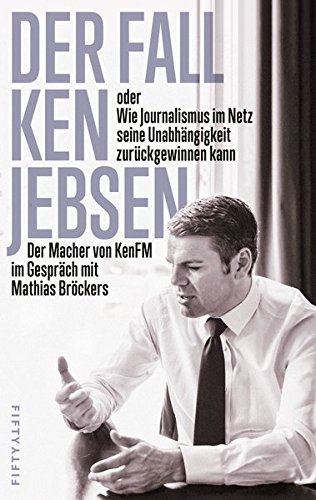 Der Fall Ken Jebsen oder Wie Journalismus im Netz seine Unabhängigkeit zurückgewinnen kann: Der Ma Der Fall Ken Jebsen oder Wie Journalismus im Netz seine Unabhängigkeit zurückgewinnen kann: Der Ma