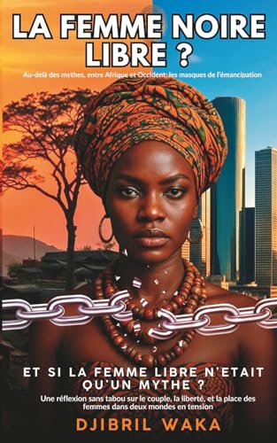 LA FEMME NOIRE LIBRE? Au-delà des mythes, entre Afrique et Occident: les masques de l’émancipation: ET SI LA FEMME LIBRE N’ETAIT QU’UN MYTHE? Une ......