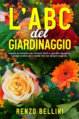 L'ABC del GIARDINAGGIO: Impara le tecniche per creare terrazzi fioriti e giardini rigogliosi. Consigli pratici per il verde che hai sempre sognato.