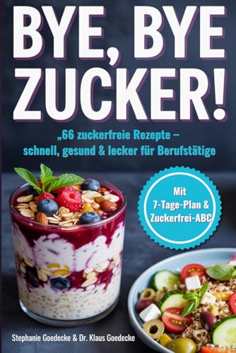 Bye, bye Zucker!: 66 zuckerfreie Rezepte & süßeTipps, für Berufstätige mit wenig Zeit, schnell-lecker-alltagstauglich