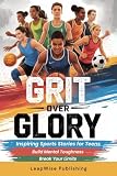 Grit Over Glory: Sports Stories for Teen Athletes to Train with Purpose, Build Mental Toughness and Stay Motivated Through Every Challenge, Rep and Choice