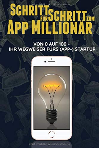 Schritt für Schritt zum App Millionär: Von 0 auf 100 - Ihr Wegweiser fürs (App-)StartUp Schritt für Schritt zum App Millionär: Von 0 auf 100 - Ihr Wegweiser fürs (App-)StartUp