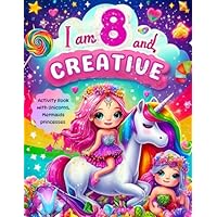 Gifts for 8 Year Old Girls: I Am 8 and Creative: Activity Book with Unicorns, Mermaids, princesses: Christmas Birthday Presents for Girl Age Eight (Kids Books: I Am Creative)