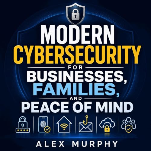 Modern Cybersecurity for Businesses, Families, and Peace of Mind (Authored by Alex Murphy)