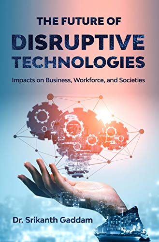 The Future of Disruptive Technologies: Impacts on Business, Workforce, and Societies by [Dr. Srikanth Gaddam]