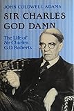 Sir Charles God Damn: The Life of Sir Charles G.D. Roberts