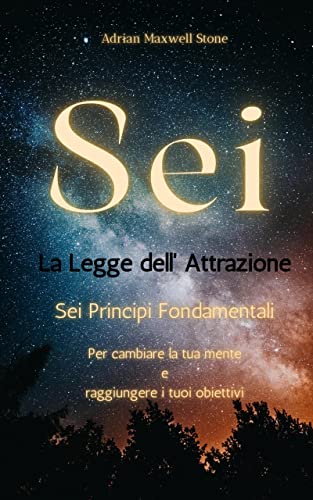 Sei. La Legge dell' Attrazione: Sei Principi Fondamentali per cambiare la tua Mente e raggiungere i