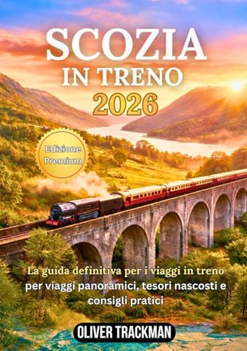 Scozia in treno 2026: La guida completa ai viaggi panoramici in treno per le Highlands, Edimburgo, Glasgow e percorsi nascosti: percorsi, pass,mappe, consigli finanziari e segreti per esplorare la Sc