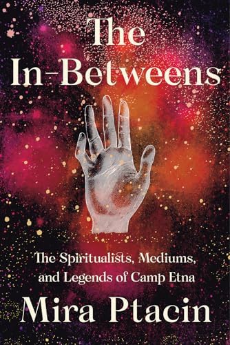 The In-Betweens: The Spiritualists, Mediums, and Legends of Camp Etna