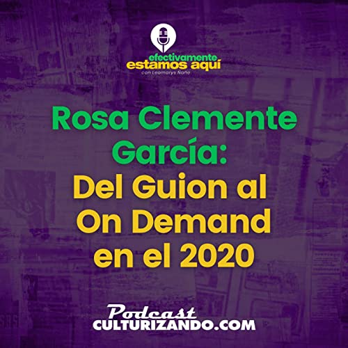 Rosa Clemente Garc&iacute;a : Del Guion al On Demand en el 2020 &bull; Efectivamente Estamos Aqu&iacute; Leo &Ntilde;a&ntilde;e &bull; T1 Ep.03