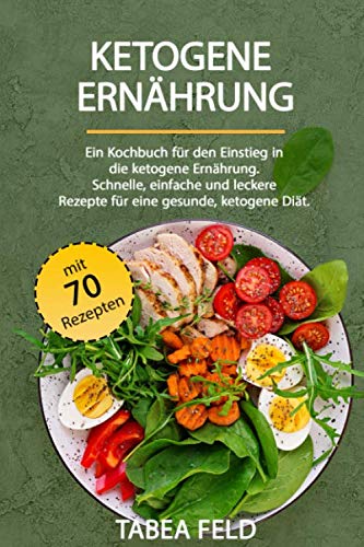 Ketogene Ernährung: Ein Kochbuch für den Einstieg in die ketogene Ernährung. Schnelle, einfache und leckere Rezepte, für eine gesunde, ketogene Diät. Bonus: 70 Rezepte