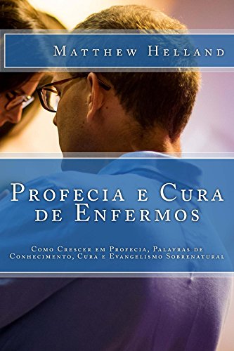Profecia e Cura de Enfermos: Como Crescer em Profecia, Palavras de Conhecimento, Cura e Evangelismo
