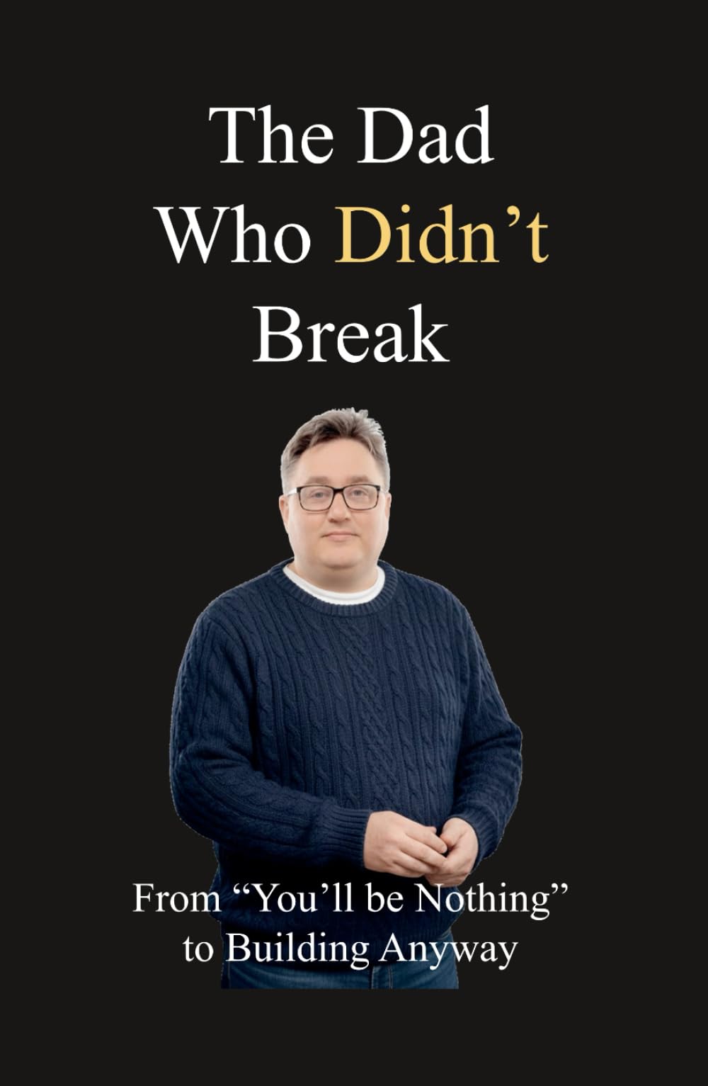 The Dad Who Didn't Break: From “You’ll Be Nothing” to Building Anyway