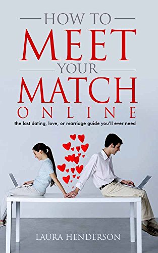 How To Meet Your Match Online: The Last Dating, Love, Or Marriage Guide You'll Ever Need